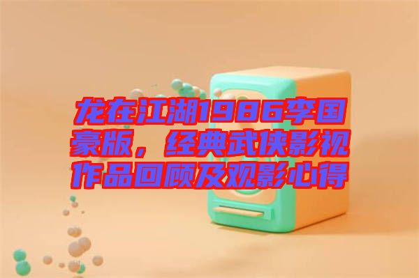 龍?jiān)诮?986李國(guó)豪版，經(jīng)典武俠影視作品回顧及觀影心得