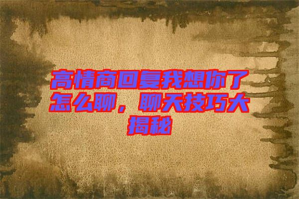 高情商回復(fù)我想你了怎么聊，聊天技巧大揭秘