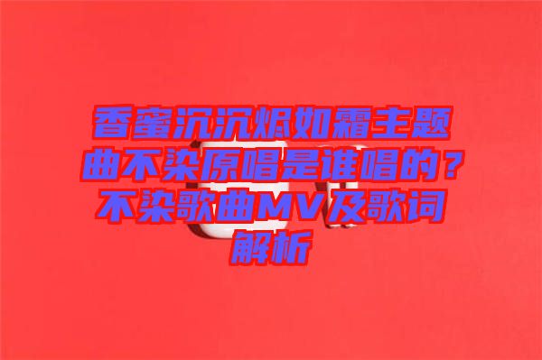 香蜜沉沉燼如霜主題曲不染原唱是誰唱的？不染歌曲MV及歌詞解析
