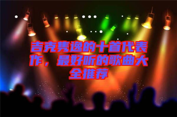 吉克雋逸的十首代表作，最好聽的歌曲大全推薦