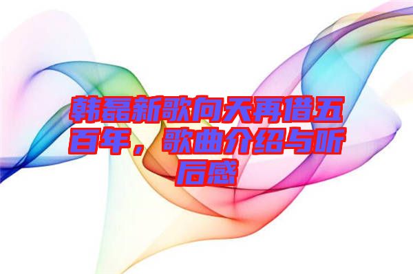 韓磊新歌向天再借五百年，歌曲介紹與聽后感