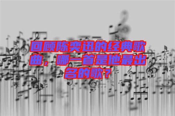 回顧陳奕迅的經(jīng)典歌曲，哪一首是他最出名的歌？