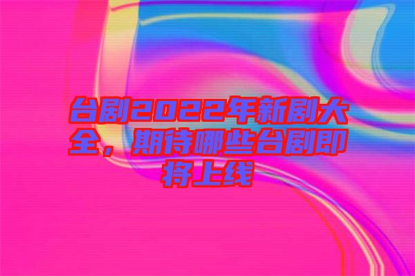 臺劇2022年新劇大全，期待哪些臺劇即將上線
