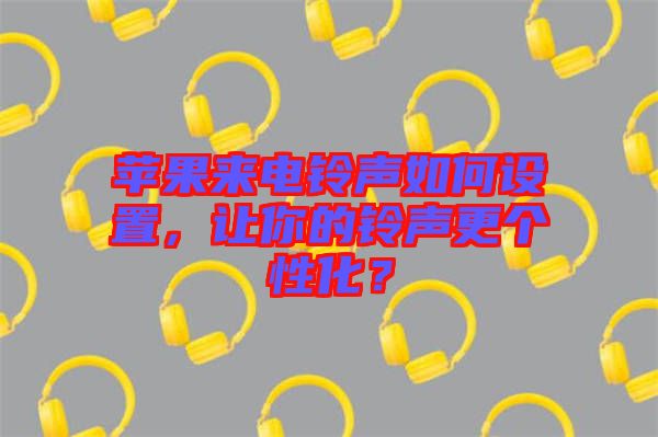 蘋果來電鈴聲如何設(shè)置，讓你的鈴聲更個(gè)性化？