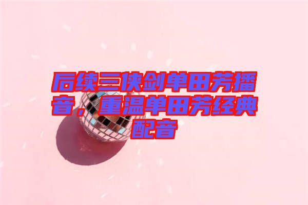 后續(xù)三俠劍單田芳播音，重溫單田芳經(jīng)典配音