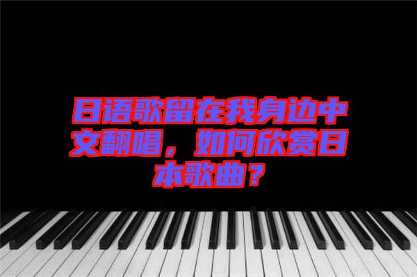 日語(yǔ)歌留在我身邊中文翻唱，如何欣賞日本歌曲？