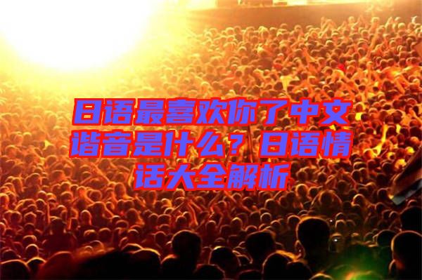 日語最喜歡你了中文諧音是什么？日語情話大全解析