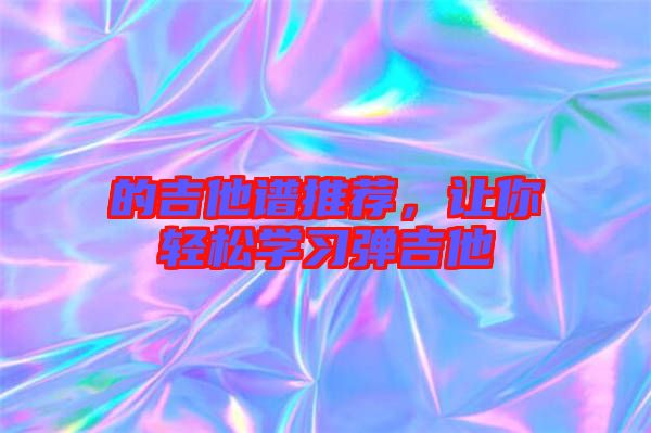 的吉他譜推薦，讓你輕松學(xué)習(xí)彈吉他