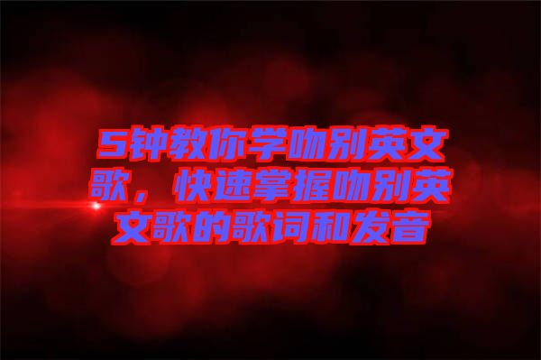 5鐘教你學(xué)吻別英文歌，快速掌握吻別英文歌的歌詞和發(fā)音
