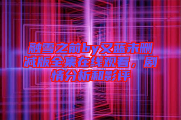 融雪之前by又藍未刪減版全集在線觀看，劇情分析和影評