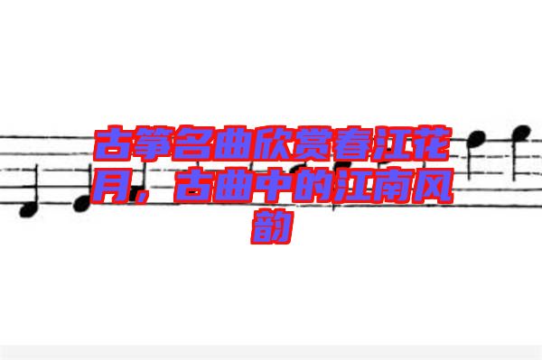 古箏名曲欣賞春江花月，古曲中的江南風(fēng)韻