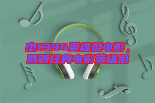 杰1994英雄淚電影，回顧經(jīng)典電影英雄淚