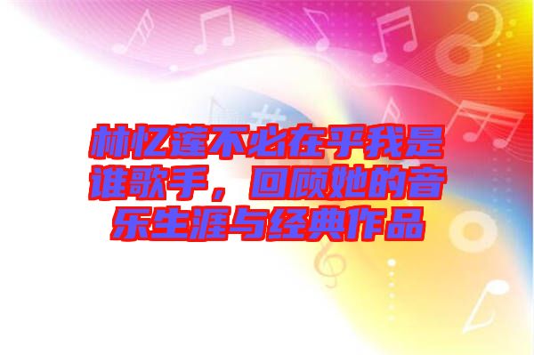 林憶蓮不必在乎我是誰歌手，回顧她的音樂生涯與經(jīng)典作品