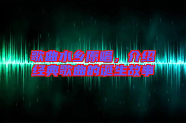 歌曲水鄉(xiāng)原唱，介紹經(jīng)典歌曲的誕生故事