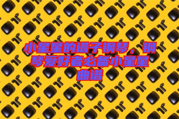 小星星的譜子鋼琴，鋼琴愛好者必備小星星曲譜