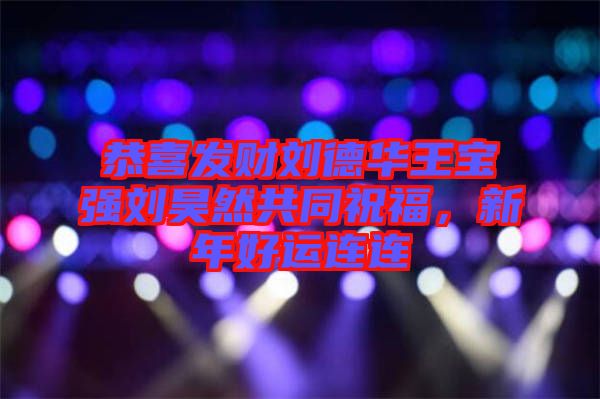 恭喜發(fā)財劉德華王寶強劉昊然共同祝福，新年好運連連