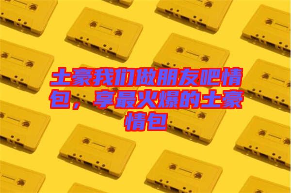 土豪我們做朋友吧情包，享最火爆的土豪情包