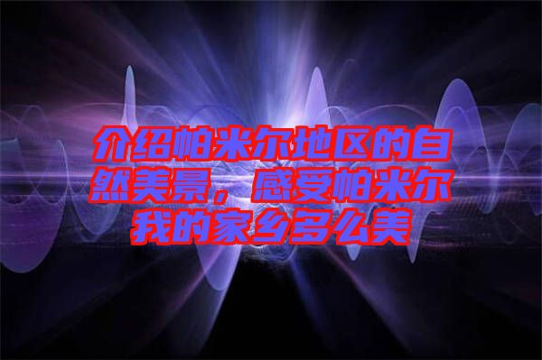 介紹帕米爾地區(qū)的自然美景，感受帕米爾我的家鄉(xiāng)多么美