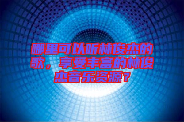 哪里可以聽林俊杰的歌，享受豐富的林俊杰音樂資源？