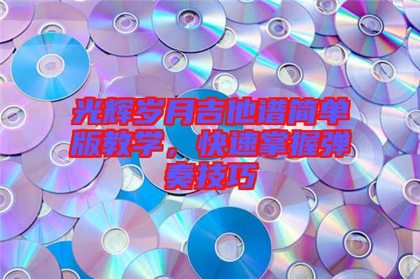 光輝歲月吉他譜簡單版教學，快速掌握彈奏技巧
