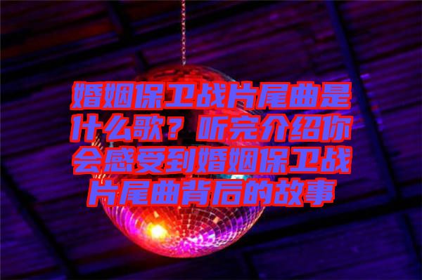 婚姻保衛(wèi)戰(zhàn)片尾曲是什么歌？聽完介紹你會(huì)感受到婚姻保衛(wèi)戰(zhàn)片尾曲背后的故事
