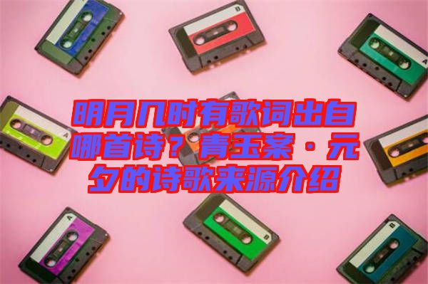 明月幾時(shí)有歌詞出自哪首詩？青玉案·元夕的詩歌來源介紹