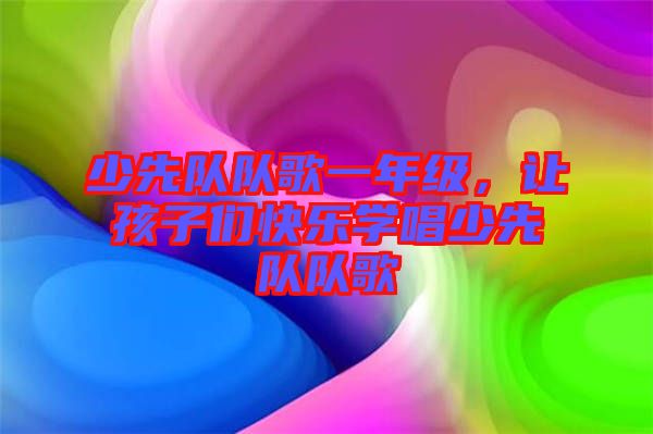 少先隊隊歌一年級，讓孩子們快樂學(xué)唱少先隊隊歌