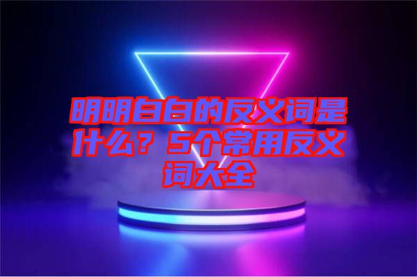 明明白白的反義詞是什么？5個常用反義詞大全