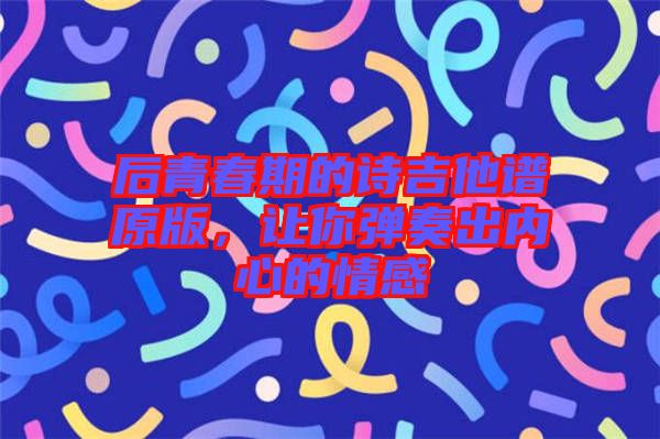 后青春期的詩(shī)吉他譜原版，讓你彈奏出內(nèi)心的情感