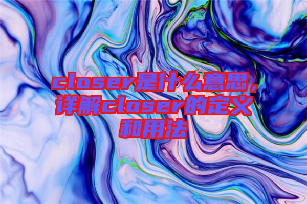 closer是什么意思，詳解closer的定義和用法