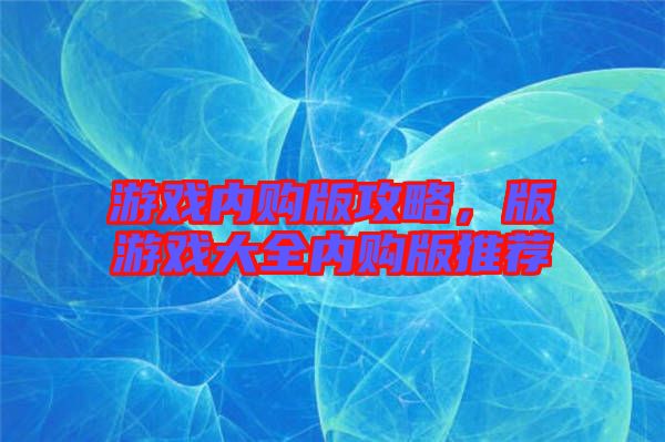 游戲內(nèi)購(gòu)版攻略，版游戲大全內(nèi)購(gòu)版推薦