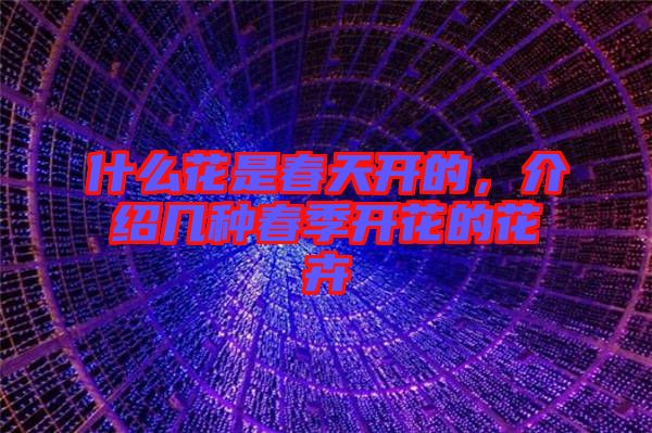 什么花是春天開的，介紹幾種春季開花的花卉