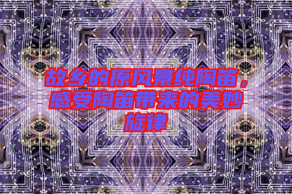 故鄉(xiāng)的原風(fēng)景純陶笛，感受陶笛帶來的美妙旋律