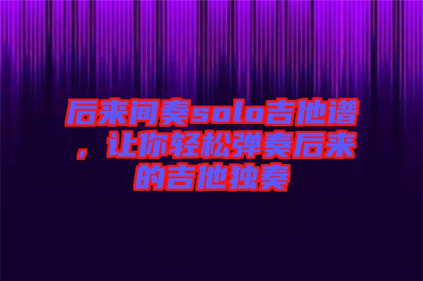后來(lái)間奏solo吉他譜，讓你輕松彈奏后來(lái)的吉他獨(dú)奏