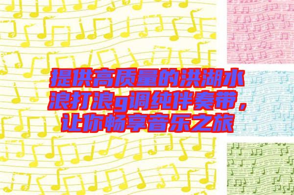 提供高質(zhì)量的洪湖水浪打浪g調(diào)純伴奏帶，讓你暢享音樂之旅