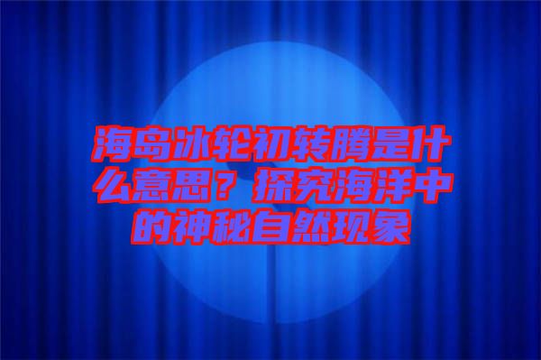 海島冰輪初轉(zhuǎn)騰是什么意思？探究海洋中的神秘自然現(xiàn)象