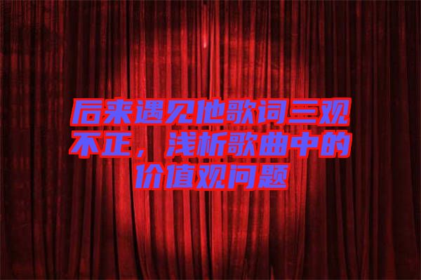 后來遇見他歌詞三觀不正，淺析歌曲中的價值觀問題