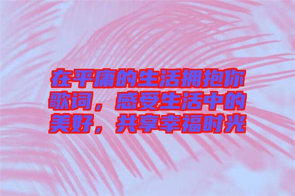 在平庸的生活擁抱你歌詞，感受生活中的美好，共享幸福時(shí)光