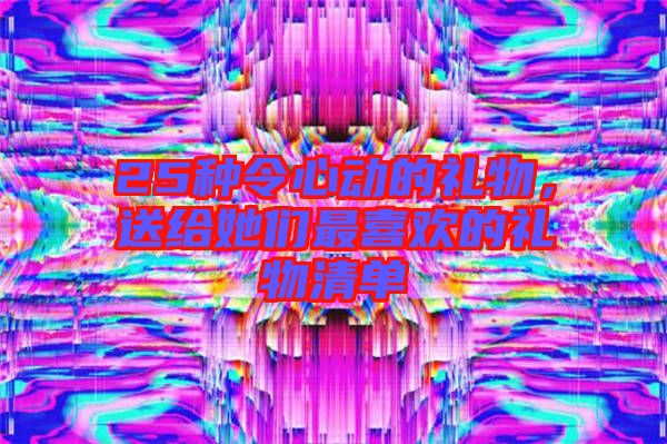 25種令心動的禮物，送給她們最喜歡的禮物清單