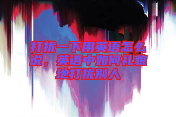 打擾一下用英語怎么說，英語中如何禮貌地打擾別人