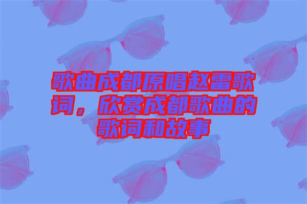 歌曲成都原唱趙雷歌詞，欣賞成都歌曲的歌詞和故事