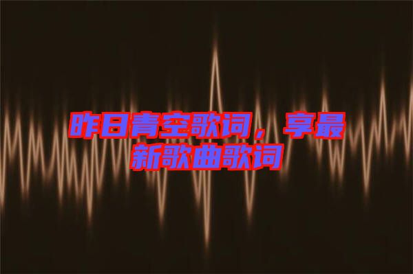 昨日青空歌詞，享最新歌曲歌詞