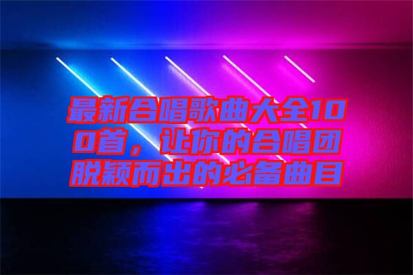最新合唱歌曲大全100首，讓你的合唱團脫穎而出的必備曲目