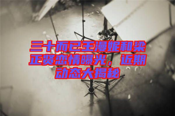 三十而已王漫妮和梁正賢戀情曝光，近期動態(tài)大揭秘