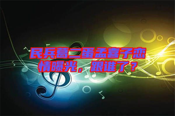 民兵葛二蛋孟喜子戀情曝光，跟誰了？