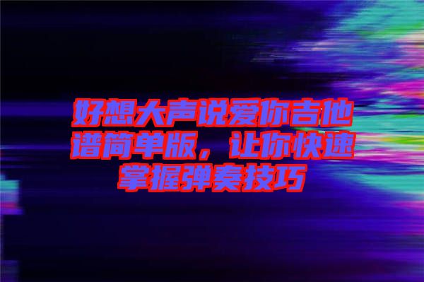 好想大聲說愛你吉他譜簡單版，讓你快速掌握彈奏技巧