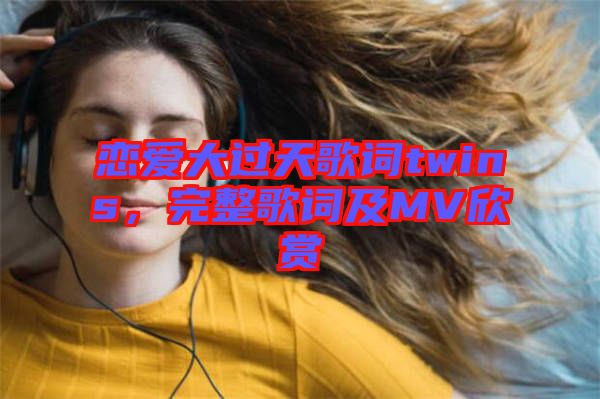 戀愛大過天歌詞twins，完整歌詞及MV欣賞