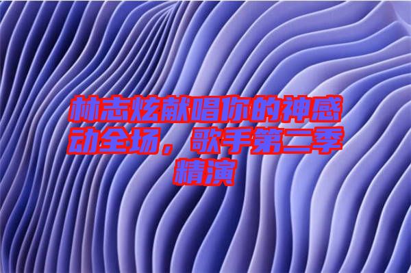 林志炫獻唱你的神感動全場，歌手第二季精演