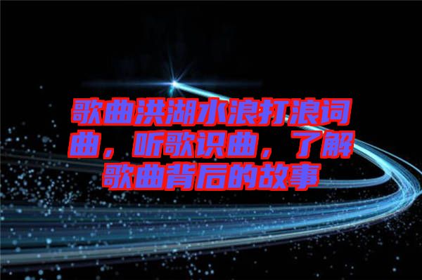 歌曲洪湖水浪打浪詞曲，聽(tīng)歌識(shí)曲，了解歌曲背后的故事