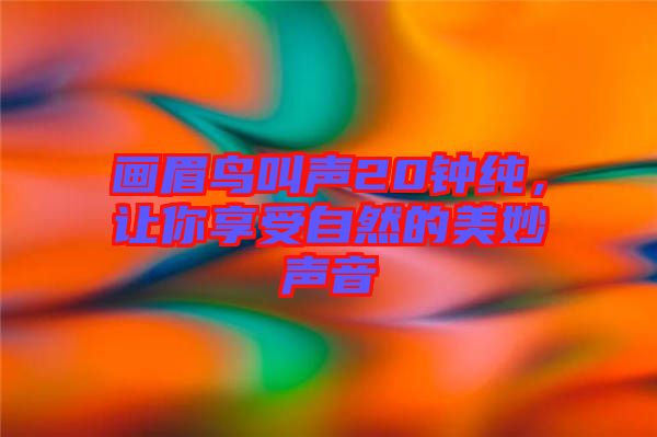 畫眉鳥叫聲20鐘純，讓你享受自然的美妙聲音